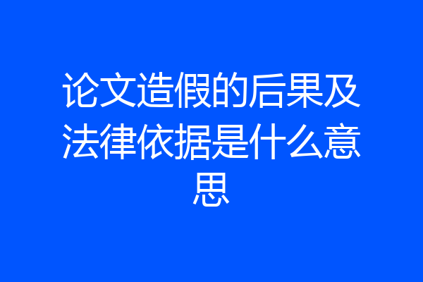 论文造假的后果及法律依据是什么意思