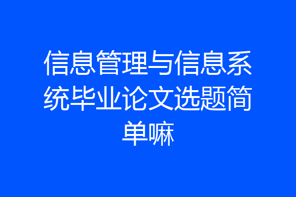 信息管理与信息系统毕业论文选题简单嘛