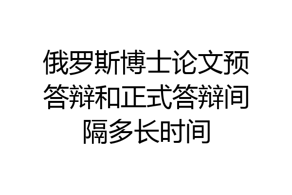 俄罗斯博士论文预答辩和正式答辩间隔多长时间