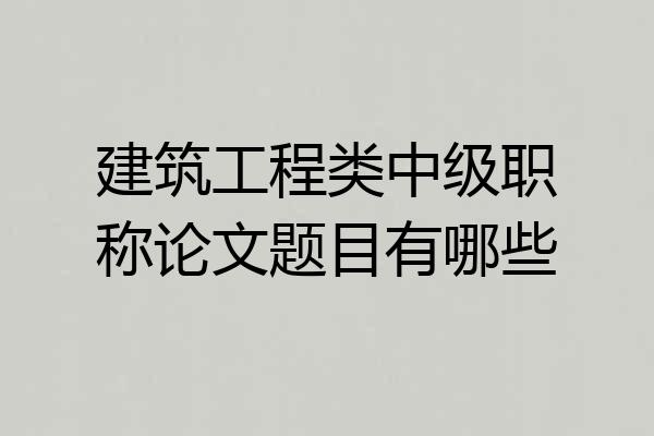 建筑工程类中级职称论文题目有哪些