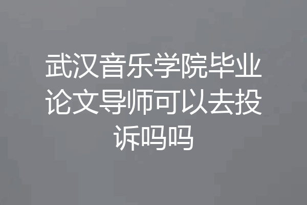 武汉音乐学院毕业论文导师可以去投诉吗吗