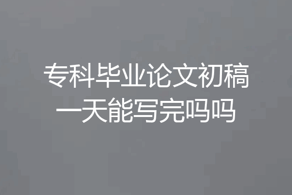 专科毕业论文初稿一天能写完吗吗