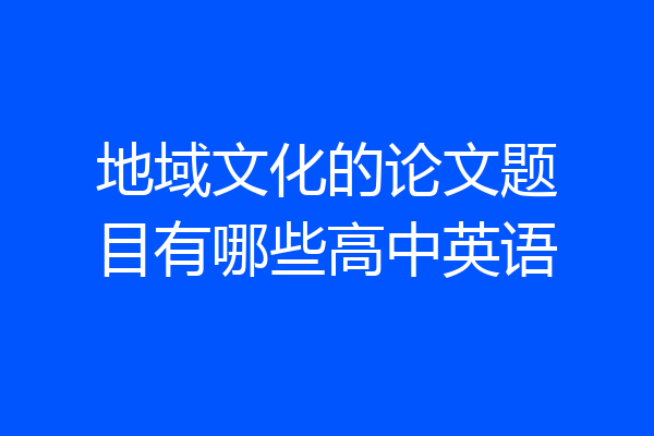 地域文化的论文题目有哪些高中英语
