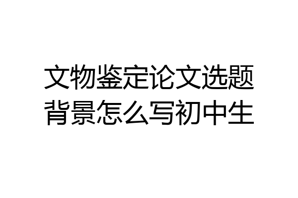 文物鉴定论文选题背景怎么写初中生