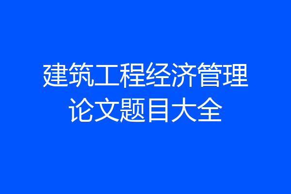 建筑工程经济管理论文题目大全