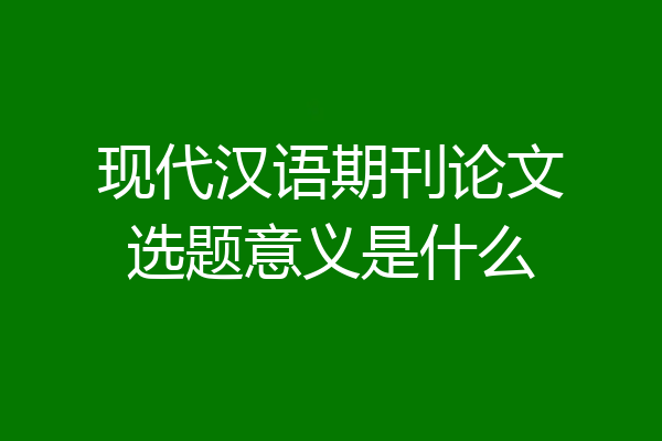 现代汉语期刊论文选题意义是什么