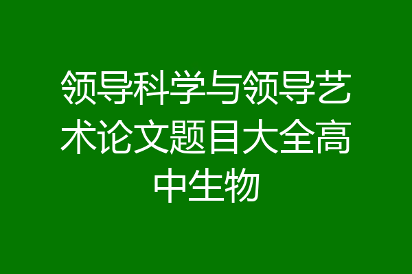 领导科学与领导艺术论文题目大全高中生物