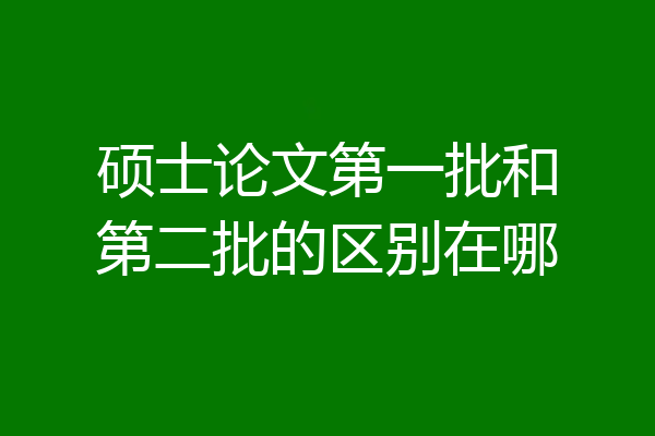 硕士论文第一批和第二批的区别在哪