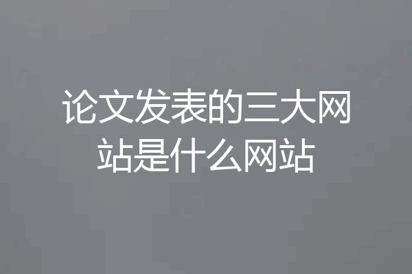论文发表的三大网站是什么网站