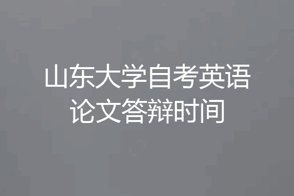 山东大学自考英语论文答辩时间