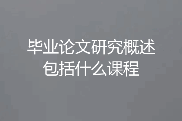 毕业论文研究概述包括什么课程