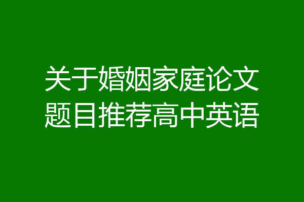 关于婚姻家庭论文题目推荐高中英语