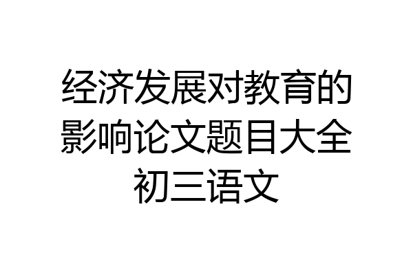 经济发展对教育的影响论文题目大全初三语文