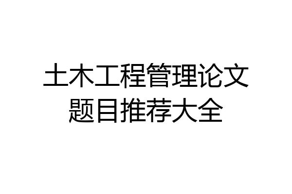 土木工程管理论文题目推荐大全