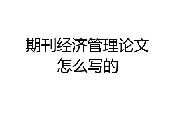 期刊经济管理论文怎么写的