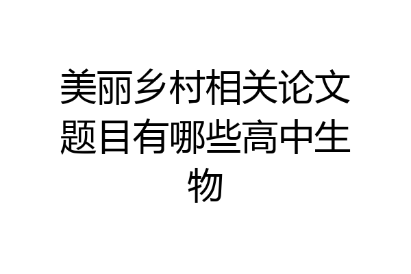 美丽乡村相关论文题目有哪些高中生物