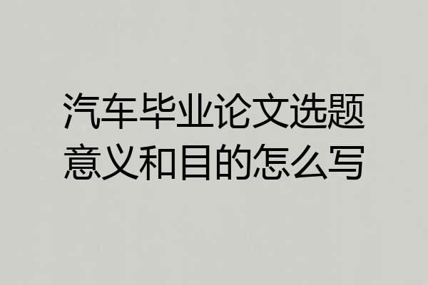 汽车毕业论文选题意义和目的怎么写