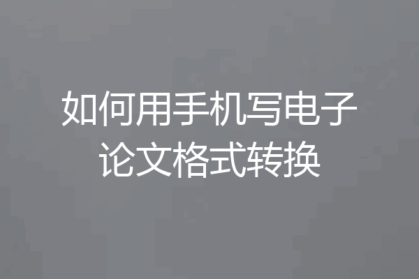 如何用手机写电子论文格式转换