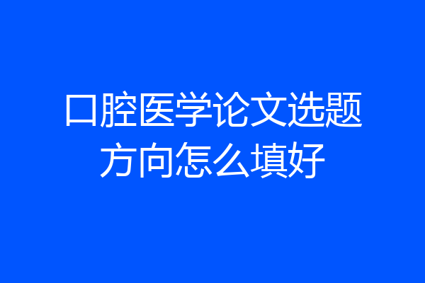 口腔医学论文选题方向怎么填好