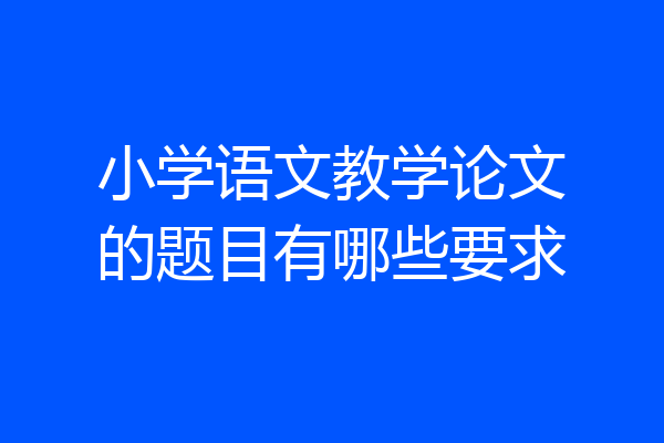 小学语文教学论文的题目有哪些要求