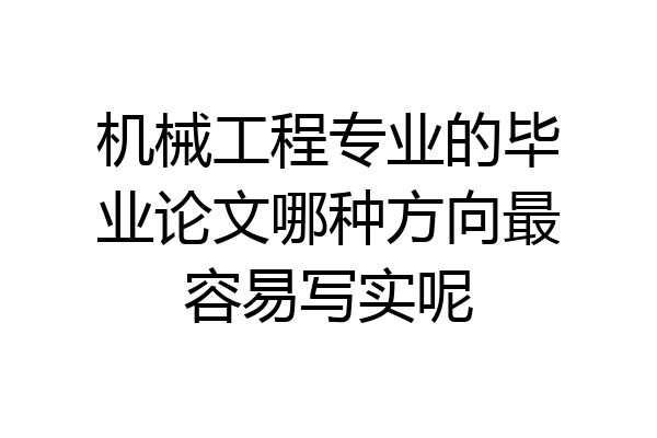机械工程专业的毕业论文哪种方向最容易写实呢