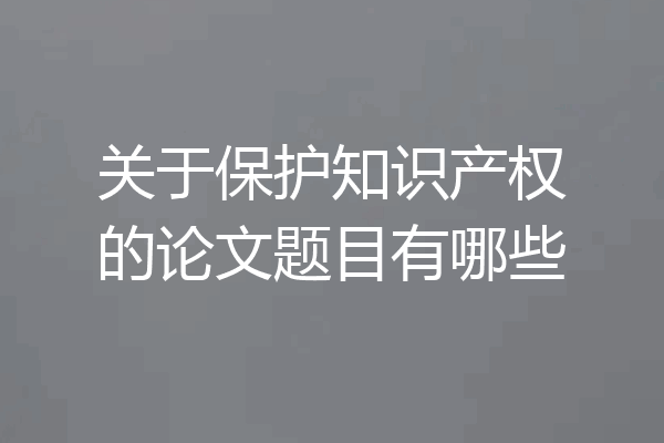 关于保护知识产权的论文题目有哪些