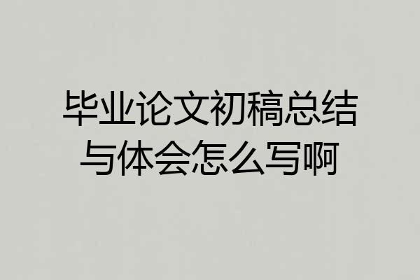 毕业论文初稿总结与体会怎么写啊