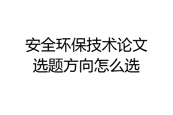 安全环保技术论文选题方向怎么选