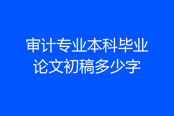 审计专业本科毕业论文初稿多少字