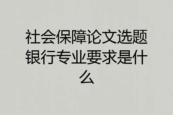 社会保障论文选题银行专业要求是什么