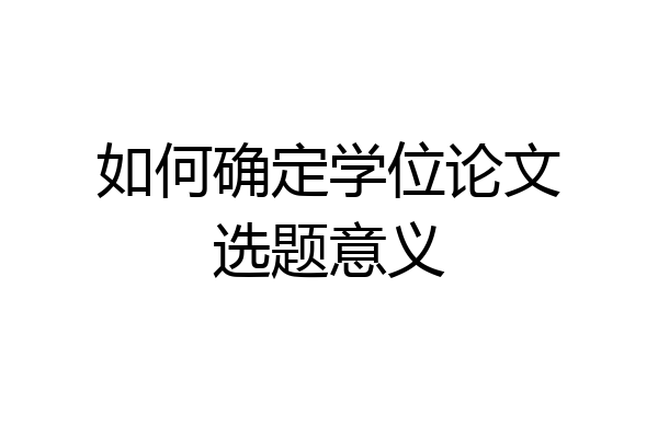 如何确定学位论文选题意义