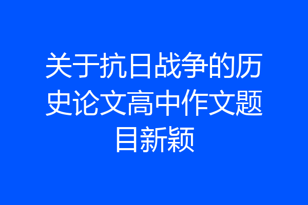 关于抗日战争的历史论文高中作文题目新颖