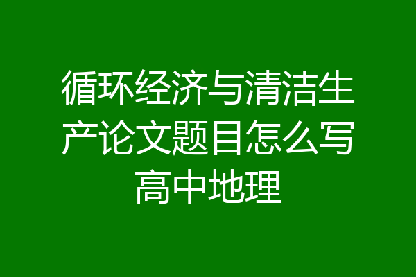 循环经济与清洁生产论文题目怎么写高中地理
