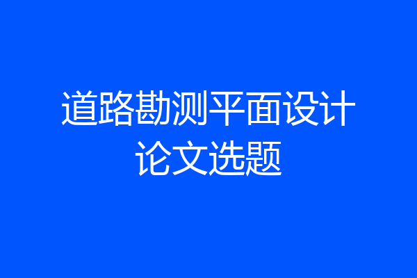 道路勘测平面设计论文选题