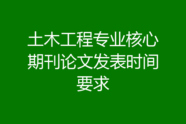 土木工程专业核心期刊论文发表时间要求