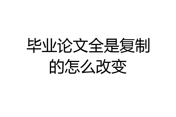 毕业论文全是复制的怎么改变