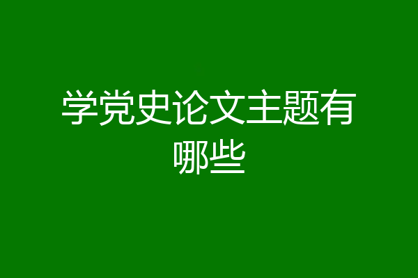 学党史论文主题有哪些