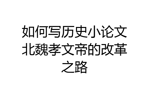 如何写历史小论文北魏孝文帝的改革之路