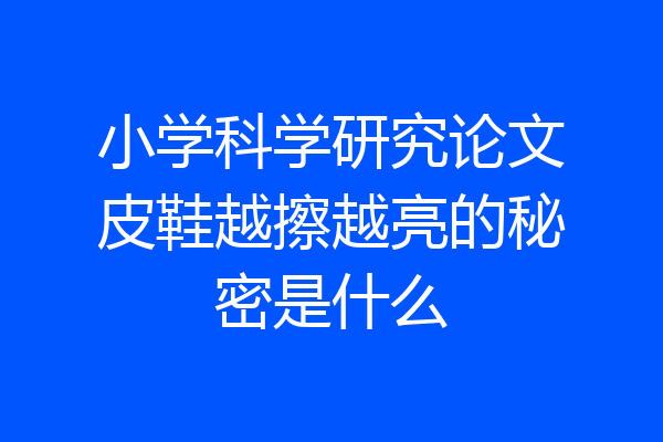 小学科学研究论文皮鞋越擦越亮的秘密是什么