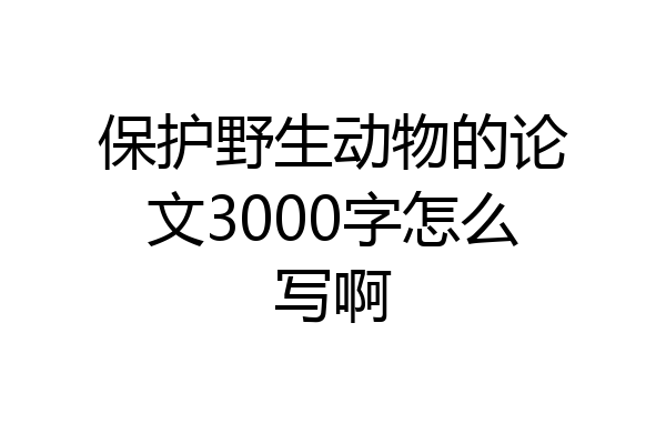 保护野生动物的论文3000字怎么写啊