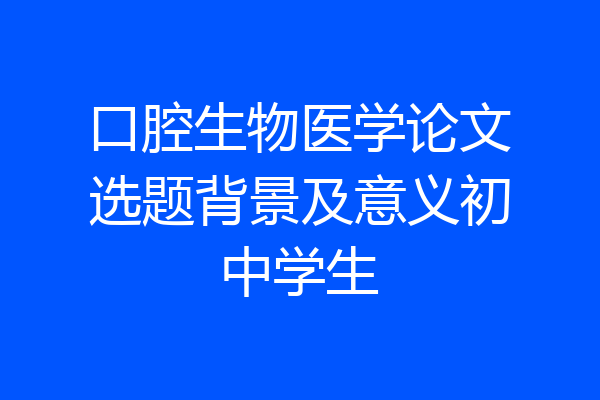 口腔生物医学论文选题背景及意义初中学生