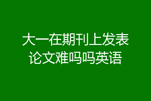 大一在期刊上发表论文难吗吗英语