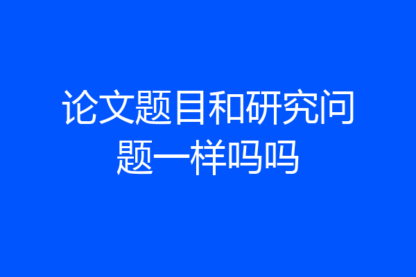 论文题目和研究问题一样吗吗
