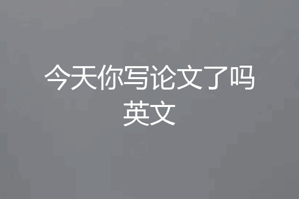 今天你写论文了吗英文