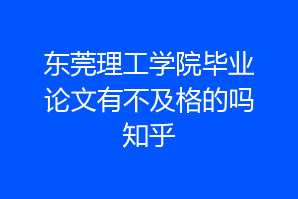 东莞理工学院毕业论文有不及格的吗知乎