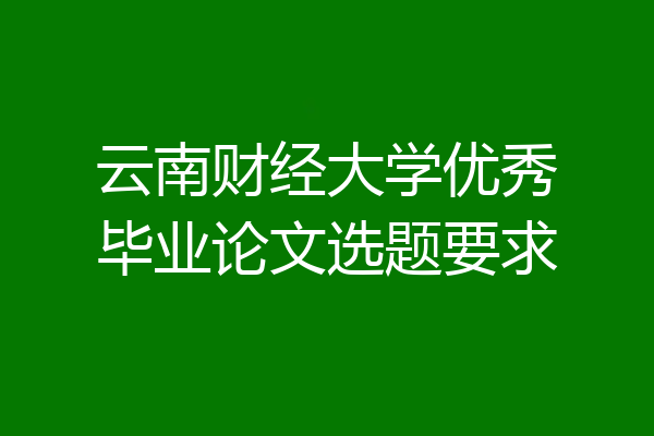 云南财经大学优秀毕业论文选题要求