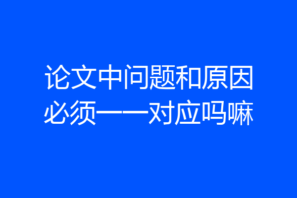 论文中问题和原因必须一一对应吗嘛