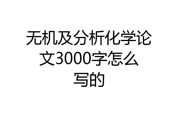 无机及分析化学论文3000字怎么写的