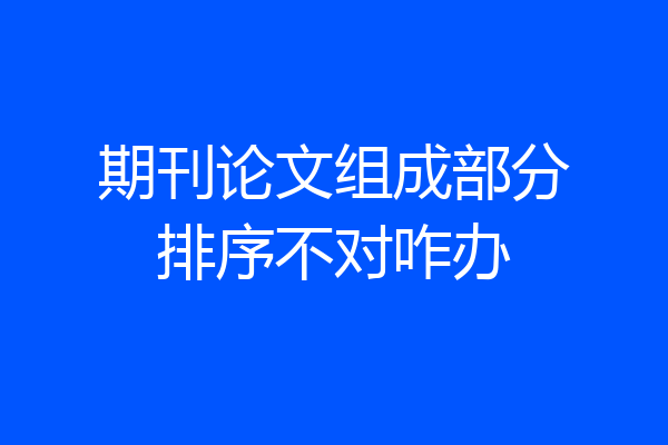 期刊论文组成部分排序不对咋办
