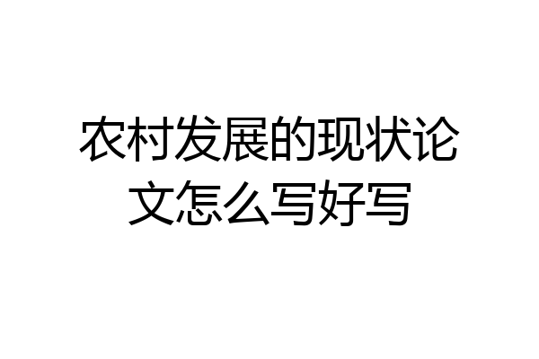 农村发展的现状论文怎么写好写